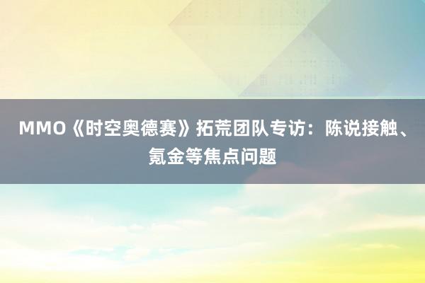 MMO《时空奥德赛》拓荒团队专访:陈说接触、氪金等焦点问题