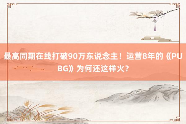 最高同期在线打破90万东说念主!运营8年的《PUBG》为何还这样火?